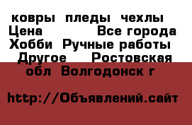 ковры ,пледы, чехлы › Цена ­ 3 000 - Все города Хобби. Ручные работы » Другое   . Ростовская обл.,Волгодонск г.